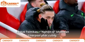 Kostas Tsimikas – “Nghiện sĩ” khiến fan Liverpool phát cuồng