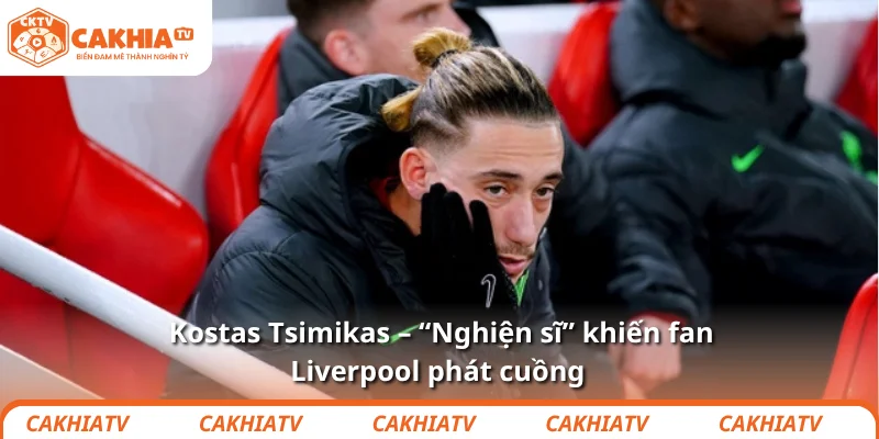 Kostas Tsimikas – “Nghiện sĩ” khiến fan Liverpool phát cuồng